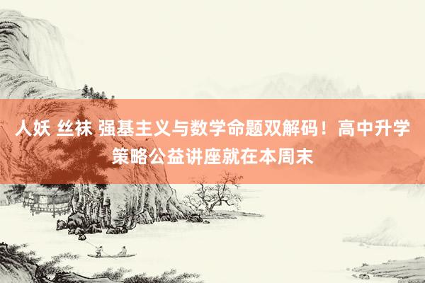 人妖 丝袜 强基主义与数学命题双解码！高中升学策略公益讲座就在本周末