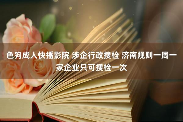 色狗成人快播影院 涉企行政搜检 济南规则一周一家企业只可搜检一次