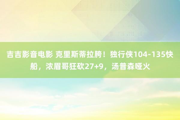 吉吉影音电影 克里斯蒂拉胯！独行侠104-135快船，浓眉哥狂砍27+9，汤普森哑火