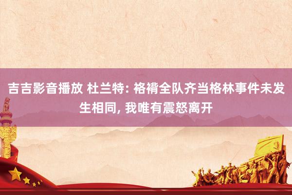 吉吉影音播放 杜兰特: 袼褙全队齐当格林事件未发生相同， 我唯有震怒离开