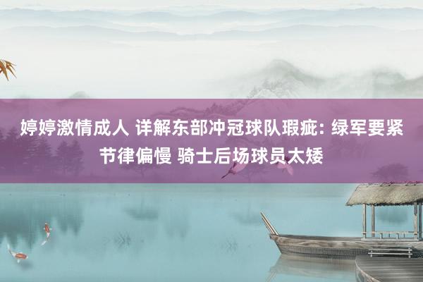 婷婷激情成人 详解东部冲冠球队瑕疵: 绿军要紧节律偏慢 骑士后场球员太矮