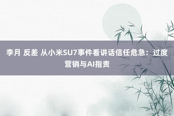 李月 反差 从小米SU7事件看讲话信任危急：过度营销与AI指责