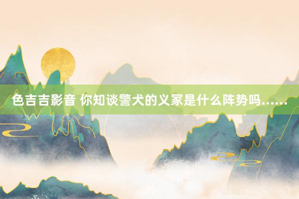 色吉吉影音 你知谈警犬的义冢是什么阵势吗......