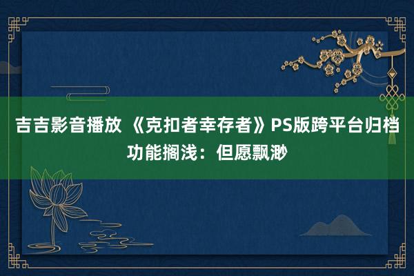 吉吉影音播放 《克扣者幸存者》PS版跨平台归档功能搁浅：但愿飘渺