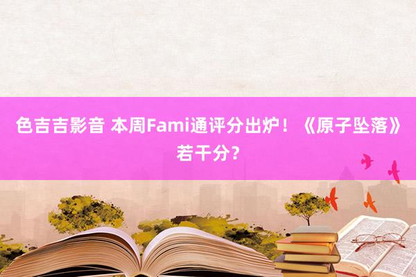 色吉吉影音 本周Fami通评分出炉！《原子坠落》若干分？