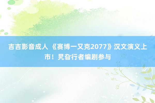 吉吉影音成人 《赛博一又克2077》汉文演义上市！旯旮行者编剧参与