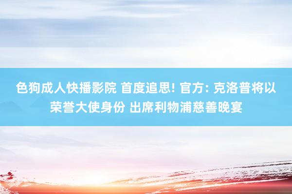 色狗成人快播影院 首度追思! 官方: 克洛普将以荣誉大使身份 出席利物浦慈善晚宴