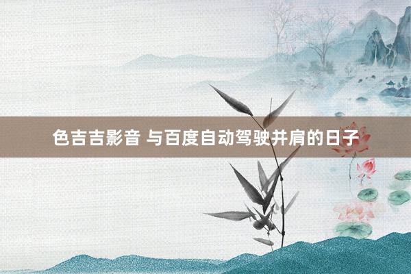 色吉吉影音 与百度自动驾驶并肩的日子