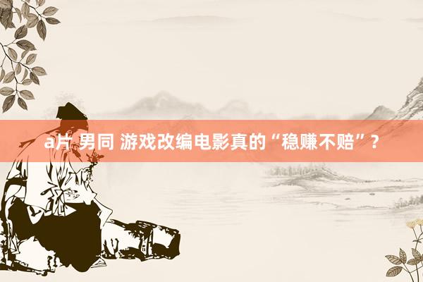 a片 男同 游戏改编电影真的“稳赚不赔”？