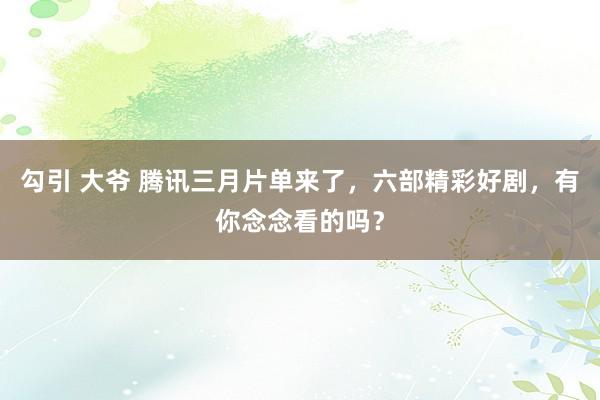 勾引 大爷 腾讯三月片单来了，六部精彩好剧，有你念念看的吗？