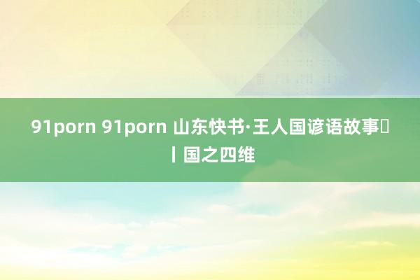 91porn 91porn 山东快书·王人国谚语故事㉞丨国之四维