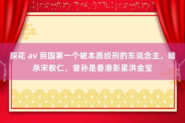 探花 av 民国第一个被本质绞刑的东说念主，暗杀宋教仁，曾孙是香港影星洪金宝