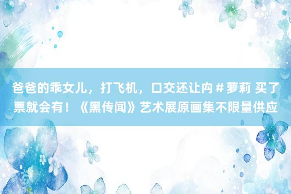 爸爸的乖女儿，打飞机，口交还让禸＃萝莉 买了票就会有！《黑传闻》艺术展原画集不限量供应