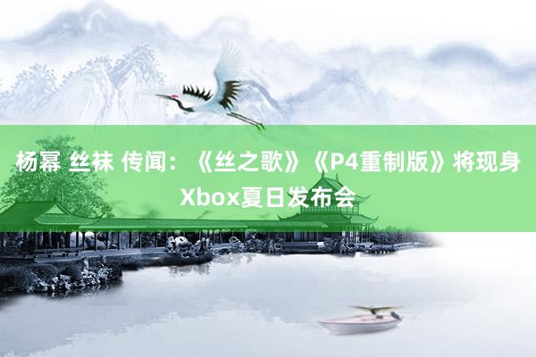 杨幂 丝袜 传闻：《丝之歌》《P4重制版》将现身Xbox夏日发布会