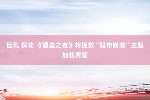 巨乳 探花 《堡垒之夜》将挽救“股市崩溃”主题加载界面