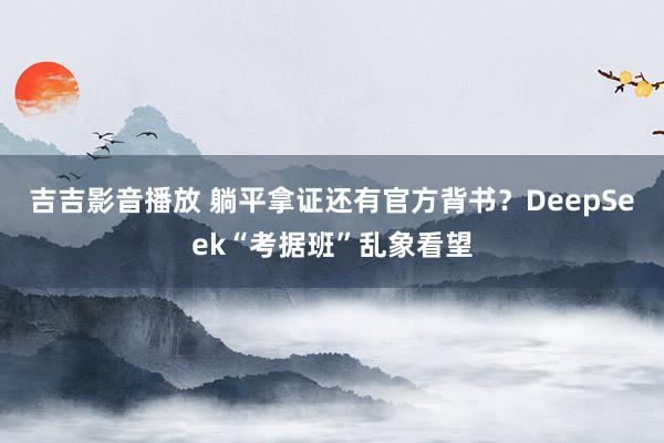 吉吉影音播放 躺平拿证还有官方背书？DeepSeek“考据班”乱象看望