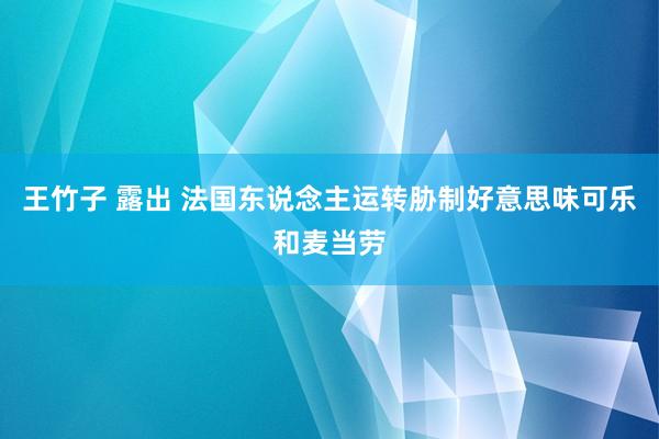 王竹子 露出 法国东说念主运转胁制好意思味可乐和麦当劳
