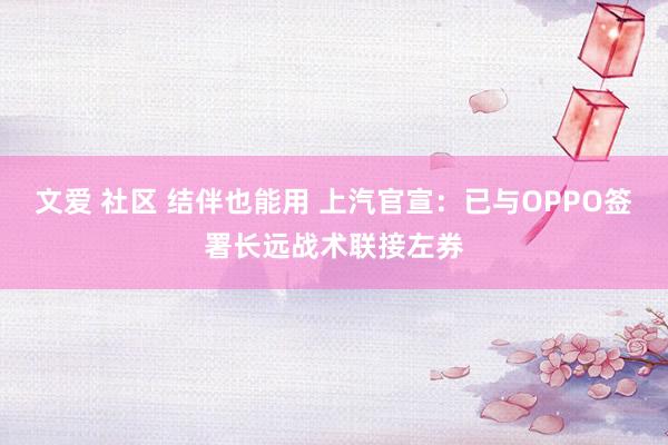文爱 社区 结伴也能用 上汽官宣：已与OPPO签署长远战术联接左券