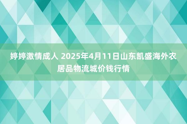 婷婷激情成人 2025年4月11日山东凯盛海外农居品物流城价钱行情