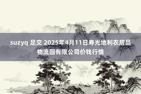 suzyq 足交 2025年4月11日寿光地利农居品物流园有限公司价钱行情