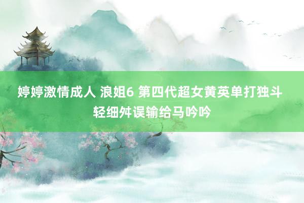婷婷激情成人 浪姐6 第四代超女黄英单打独斗 轻细舛误输给马吟吟