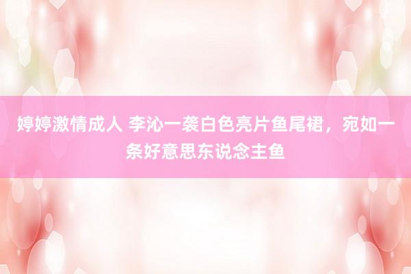 婷婷激情成人 李沁一袭白色亮片鱼尾裙，宛如一条好意思东说念主鱼