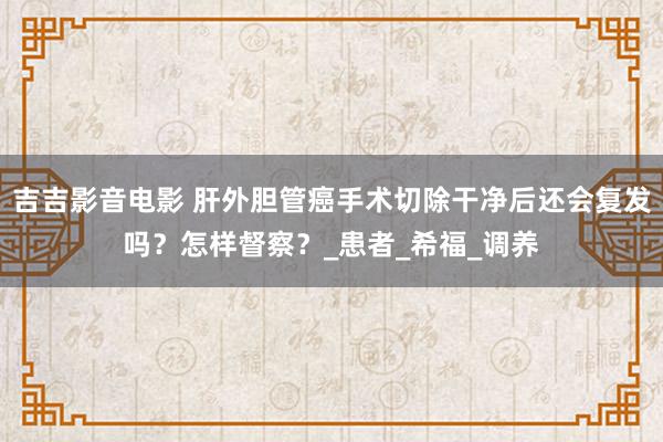 吉吉影音电影 肝外胆管癌手术切除干净后还会复发吗？怎样督察？_患者_希福_调养