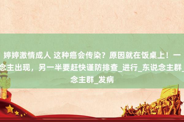婷婷激情成人 这种癌会传染？原因就在饭桌上！一东说念主出现，另一半要赶快谨防排查_进行_东说念主群_发病