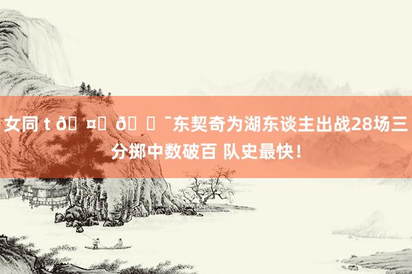女同 t 🤙🎯东契奇为湖东谈主出战28场三分掷中数破百 队史最快！