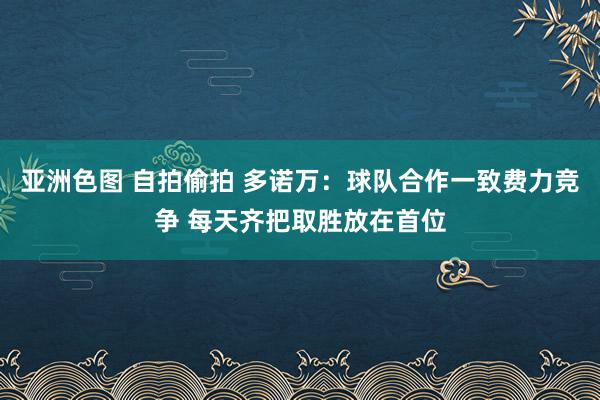 亚洲色图 自拍偷拍 多诺万：球队合作一致费力竞争 每天齐把取胜放在首位