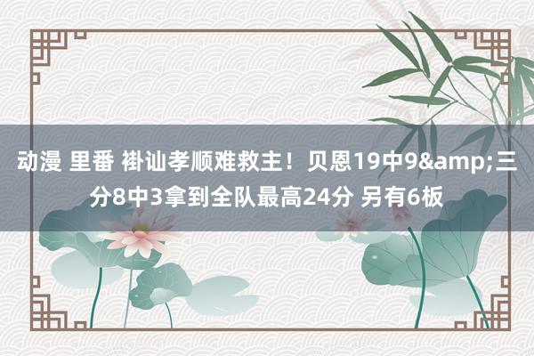 动漫 里番 褂讪孝顺难救主！贝恩19中9&三分8中3拿到全队最高24分 另有6板