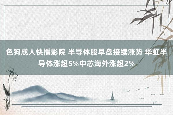 色狗成人快播影院 半导体股早盘接续涨势 华虹半导体涨超5%中芯海外涨超2%