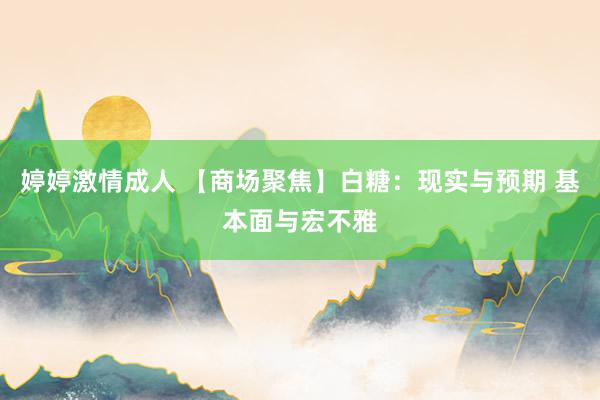 婷婷激情成人 【商场聚焦】白糖：现实与预期 基本面与宏不雅