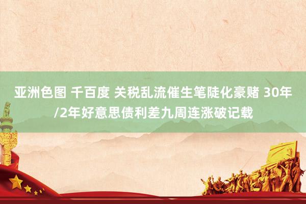 亚洲色图 千百度 关税乱流催生笔陡化豪赌 30年/2年好意思债利差九周连涨破记载