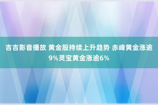 吉吉影音播放 黄金股持续上升趋势 赤峰黄金涨逾9%灵宝黄金涨逾6%