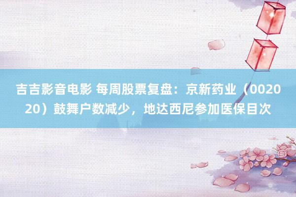 吉吉影音电影 每周股票复盘：京新药业（002020）鼓舞户数减少，地达西尼参加医保目次