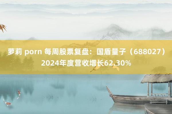 萝莉 porn 每周股票复盘：国盾量子（688027）2024年度营收增长62.30%