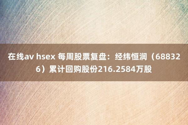 在线av hsex 每周股票复盘：经纬恒润（688326）累计回购股份216.2584万股
