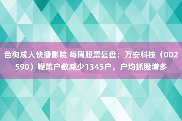 色狗成人快播影院 每周股票复盘：万安科技（002590）鞭策户数减少1345户，户均抓股增多