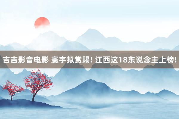 吉吉影音电影 寰宇拟赏赐! 江西这18东说念主上榜!
