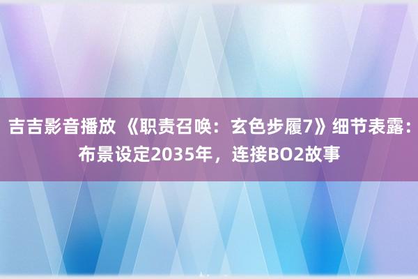 吉吉影音播放 《职责召唤：玄色步履7》细节表露：布景设定2035年，连接BO2故事