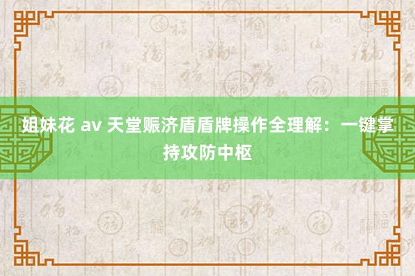 姐妹花 av 天堂赈济盾盾牌操作全理解：一键掌持攻防中枢