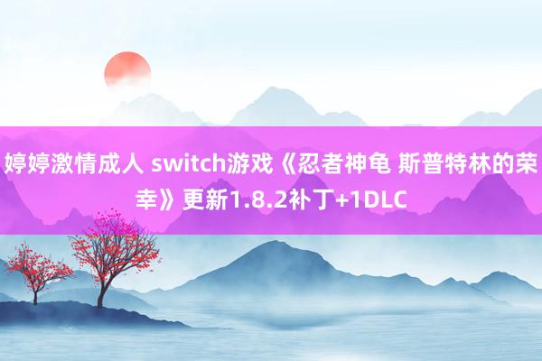 婷婷激情成人 switch游戏《忍者神龟 斯普特林的荣幸》更新1.8.2补丁+1DLC
