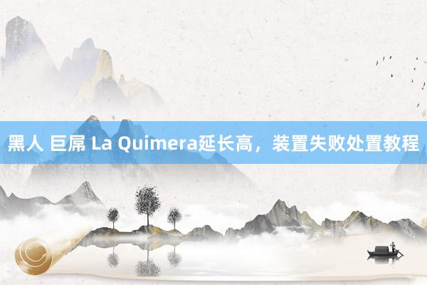 黑人 巨屌 La Quimera延长高，装置失败处置教程