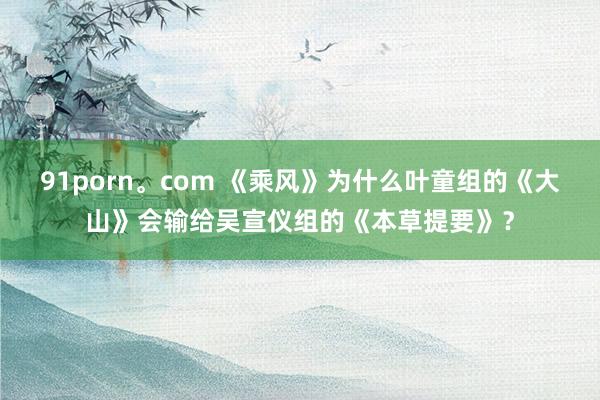 91porn。com 《乘风》为什么叶童组的《大山》会输给吴宣仪组的《本草提要》？