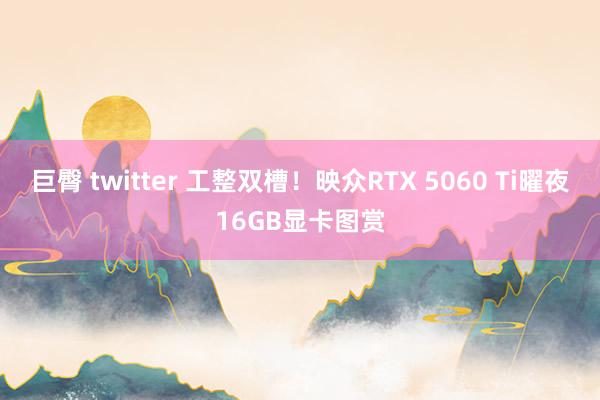 巨臀 twitter 工整双槽！映众RTX 5060 Ti曜夜16GB显卡图赏