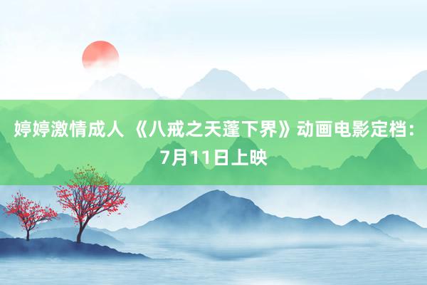 婷婷激情成人 《八戒之天蓬下界》动画电影定档：7月11日上映