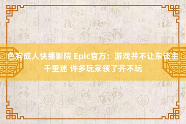 色狗成人快播影院 Epic官方：游戏并不让东谈主千里迷 许多玩家领了齐不玩