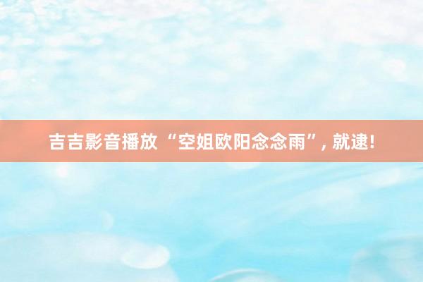 吉吉影音播放 “空姐欧阳念念雨”， 就逮!