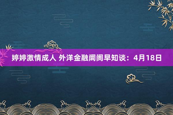 婷婷激情成人 外洋金融阛阓早知谈：4月18日
